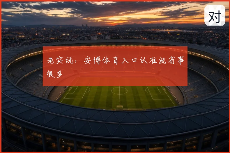 老实说，安博体育入口认准就省事很多