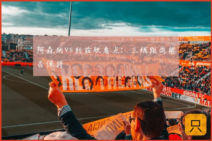 阿森纳vs利兹联看点：三线距离能否保持