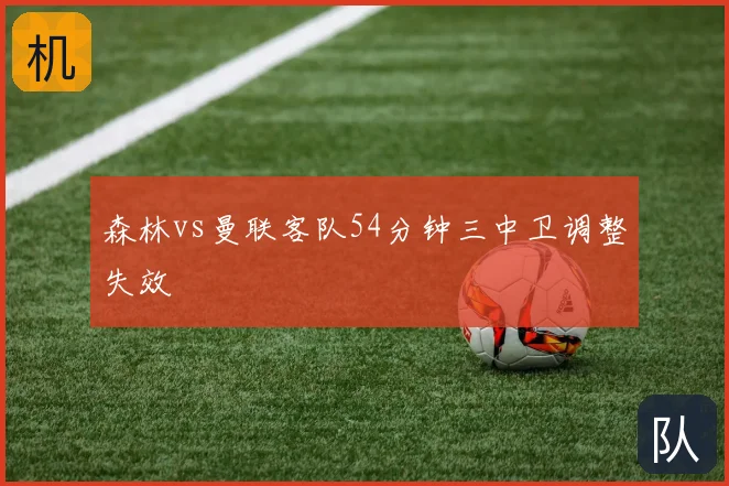 森林vs曼联客队54分钟三中卫调整失效